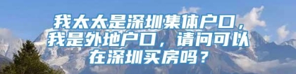 我太太是深圳集体户口，我是外地户口，请问可以在深圳买房吗？