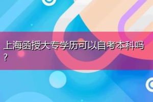 上海函授大专学历可以自考本科吗？