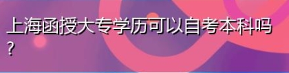 上海函授大专学历可以自考本科吗？