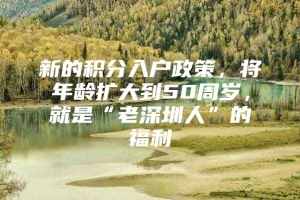 新的积分入户政策，将年龄扩大到50周岁，就是“老深圳人”的福利