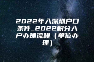 2022年入深圳户口条件_2022积分入户办理流程（单位办理）