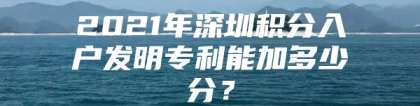 2021年深圳积分入户发明专利能加多少分？