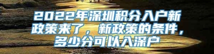 2022年深圳积分入户新政策来了，新政策的条件，多少分可以入深户