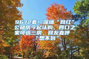 9672套！深圳“网红”公租房今起认购，四口之家可选三房，网友直呼“想不到”