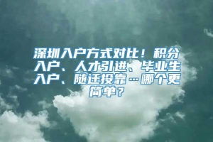 深圳入户方式对比！积分入户、人才引进、毕业生入户、随迁投靠…哪个更简单？