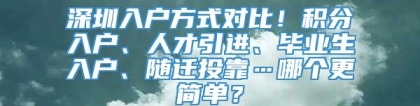 深圳入户方式对比！积分入户、人才引进、毕业生入户、随迁投靠…哪个更简单？