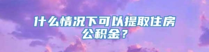 什么情况下可以提取住房公积金？