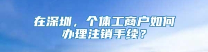 在深圳，个体工商户如何办理注销手续？