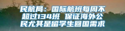 民航局：国际航班每周不超过134班 保证海外公民尤其是留学生回国需求