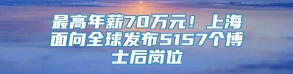 最高年薪70万元！上海面向全球发布5157个博士后岗位