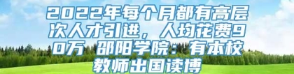 2022年每个月都有高层次人才引进，人均花费90万 邵阳学院：有本校教师出国读博