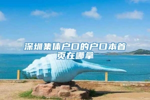 深圳集体户口的户口本首页在哪拿