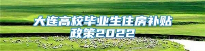 大连高校毕业生住房补贴政策2022