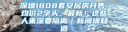 深圳1808套安居房开售，均价2字头；最新！这些人来深要隔离｜新闻圳知道