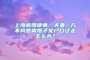 上海离婚律师：夫妻一方不同意离婚子女户口迁走怎么办？