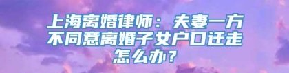 上海离婚律师：夫妻一方不同意离婚子女户口迁走怎么办？