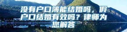 没有户口簿能结婚吗，假户口结婚有效吗？律师为您解答