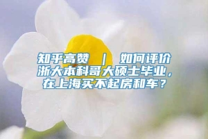 知乎高赞 ｜ 如何评价浙大本科哥大硕士毕业，在上海买不起房和车？