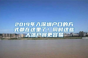 2019年入深圳户口的方式都在这里了！同时这些人落户将更容易