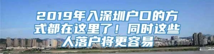 2019年入深圳户口的方式都在这里了！同时这些人落户将更容易