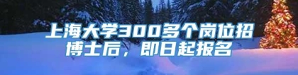 上海大学300多个岗位招博士后，即日起报名