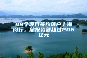 49个项目签约落户上海闵行，总投资额超过206亿元