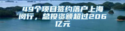 49个项目签约落户上海闵行，总投资额超过206亿元