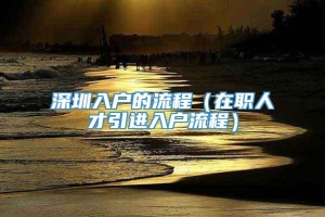 深圳入户的流程（在职人才引进入户流程）