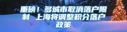 重磅！多城市取消落户限制 上海将调整积分落户政策