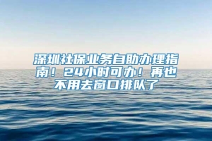 深圳社保业务自助办理指南！24小时可办！再也不用去窗口排队了