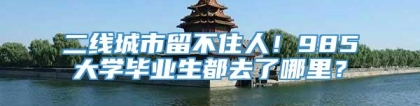 二线城市留不住人！985大学毕业生都去了哪里？