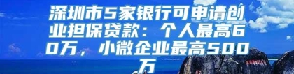 深圳市5家银行可申请创业担保贷款：个人最高60万，小微企业最高500万