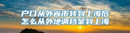 户口从外省市转到上海后怎么从外地调档案到上海