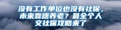 没有工作单位也没有社保，未来靠啥养老？最全个人交社保攻略来了