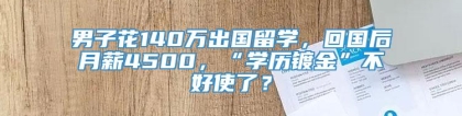 男子花140万出国留学，回国后月薪4500，“学历镀金”不好使了？