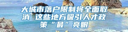 大城市落户限制将全面取消 这些地方吸引人才政策“最”亮眼