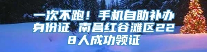 一次不跑！手机自助补办身份证 南昌红谷滩区228人成功领证