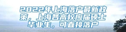 2022年上海落户最新政策，上海各高校应届硕士毕业生，可直接落户