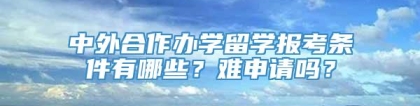 中外合作办学留学报考条件有哪些？难申请吗？