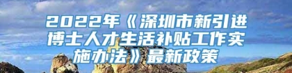 2022年《深圳市新引进博士人才生活补贴工作实施办法》最新政策