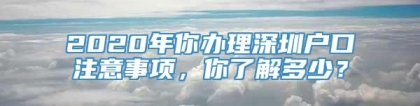 2020年你办理深圳户口注意事项，你了解多少？