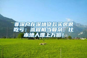 非深户在深圳贷款买房很吃亏：流程相当复杂，比本地人难上万倍！