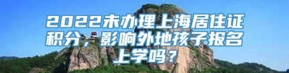 2022未办理上海居住证积分，影响外地孩子报名上学吗？