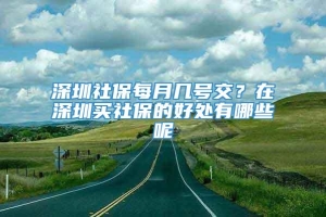 深圳社保每月几号交？在深圳买社保的好处有哪些呢