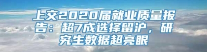 上交2020届就业质量报告：超7成选择留沪，研究生数据超亮眼