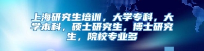 上海研究生培训，大学专科，大学本科，硕士研究生，博士研究生，院校专业多