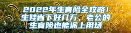 2022年生育险全攻略！生娃省下好几万，老公的生育险也能派上用场