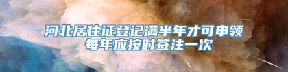 河北居住证登记满半年才可申领 每年应按时签注一次