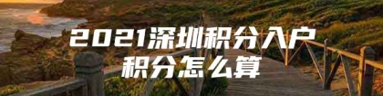 2021深圳积分入户积分怎么算