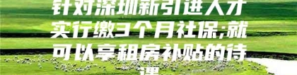 针对深圳新引进人才实行缴3个月社保;就可以享租房补贴的待遇